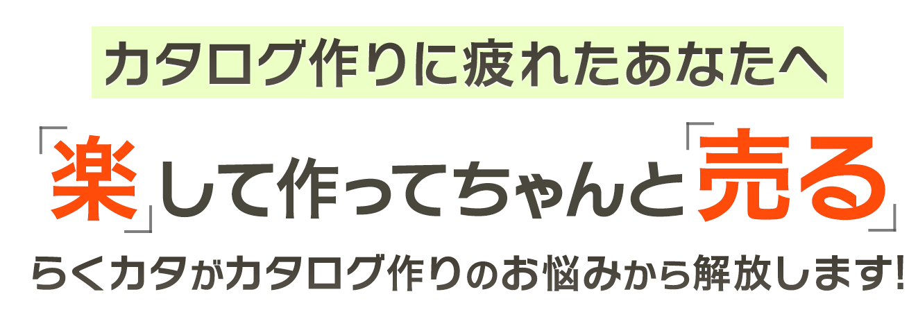 カタログ作りに疲れたあなたへ。「楽」して作ってちゃんと「売る」。らくカタがカタログ作りのお悩みから解放します！