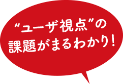 “ユーザ視点”の課題がまるわかり！