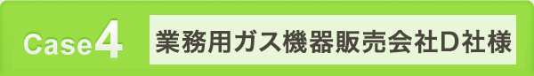 Case4 業務用ガス機器販売会社D社様