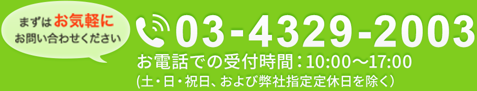 まずはお気軽にお問い合わせください　TEL：03-4329-2003　お電話での受け付け時間：10：00～17：00（平日）