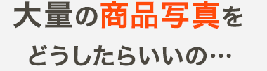 大量の商品写真をどうしたらいいの…