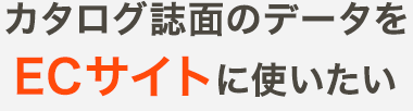 カタログ誌面のデータをECサイトに使いたい