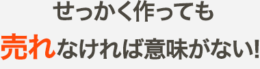 せっかく作っても売れなければ意味がない！