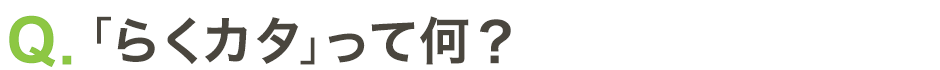 Q：「らくカタ」って何？